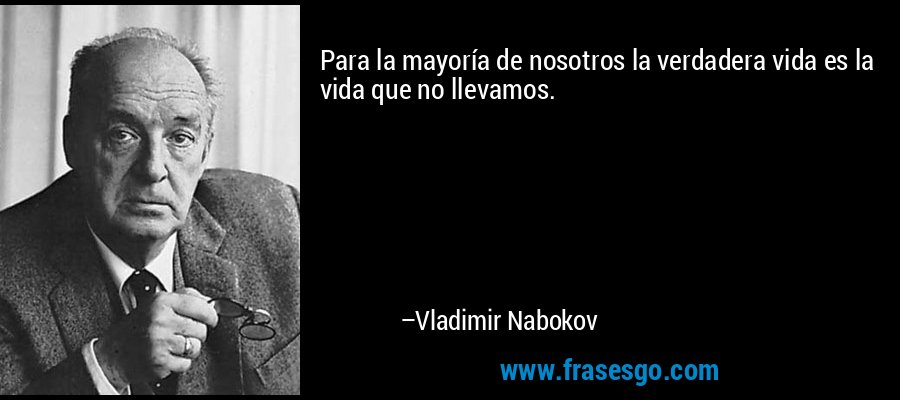 Para la mayoría de nosotros la verdadera vida es la vida que no llevamos. – Vladimir Nabokov