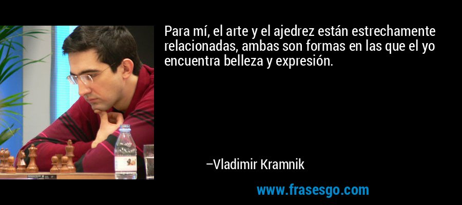 Para mí, el arte y el ajedrez están estrechamente relacionadas, ambas son formas en las que el yo encuentra belleza y expresión. – Vladimir Kramnik