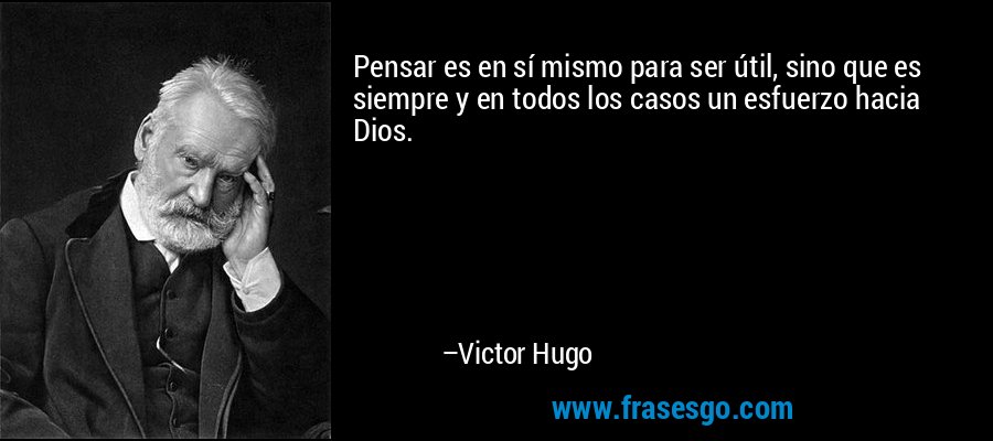 Pensar es en sí mismo para ser útil, sino que es siempre y en todos los casos un esfuerzo hacia Dios. – Victor Hugo