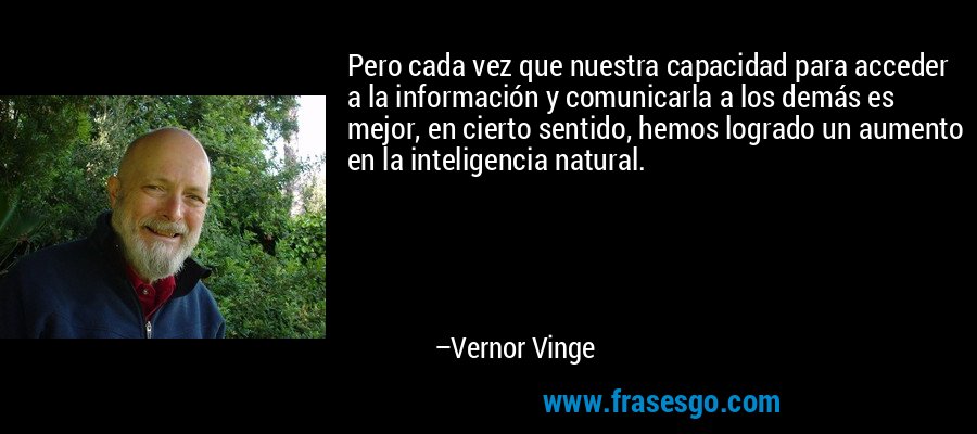 Pero cada vez que nuestra capacidad para acceder a la información y comunicarla a los demás es mejor, en cierto sentido, hemos logrado un aumento en la inteligencia natural. – Vernor Vinge