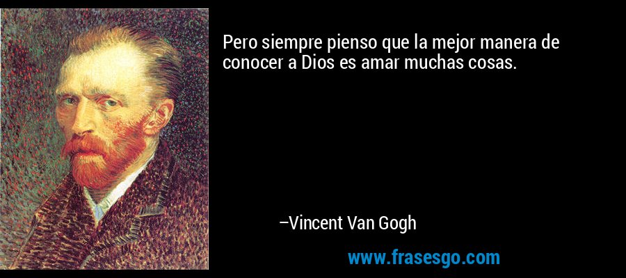 Pero siempre pienso que la mejor manera de conocer a Dios es amar muchas cosas. – Vincent Van Gogh
