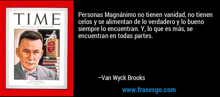 Personas Magnánimo no tienen vanidad, no tienen celos y se alimentan de lo verdadero y lo bueno siempre lo encuentran. Y, lo que es más, se encuentran en todas partes. – Van Wyck Brooks