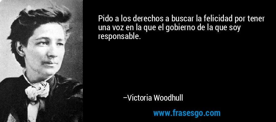 Pido a los derechos a buscar la felicidad por tener una voz en la que el gobierno de la que soy responsable. – Victoria Woodhull