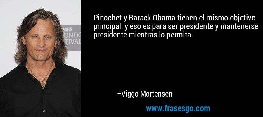 Pinochet y Barack Obama tienen el mismo objetivo principal, y eso es para ser presidente y mantenerse presidente mientras lo permita. – Viggo Mortensen