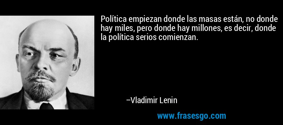 Política empiezan donde las masas están, no donde hay miles, pero donde hay millones, es decir, donde la política serios comienzan. – Vladimir Lenin