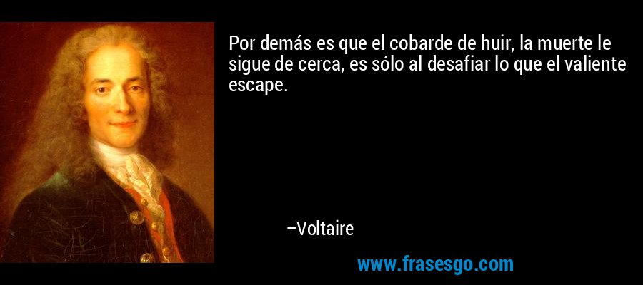 Por demás es que el cobarde de huir, la muerte le sigue de cerca, es sólo al desafiar lo que el valiente escape. – Voltaire