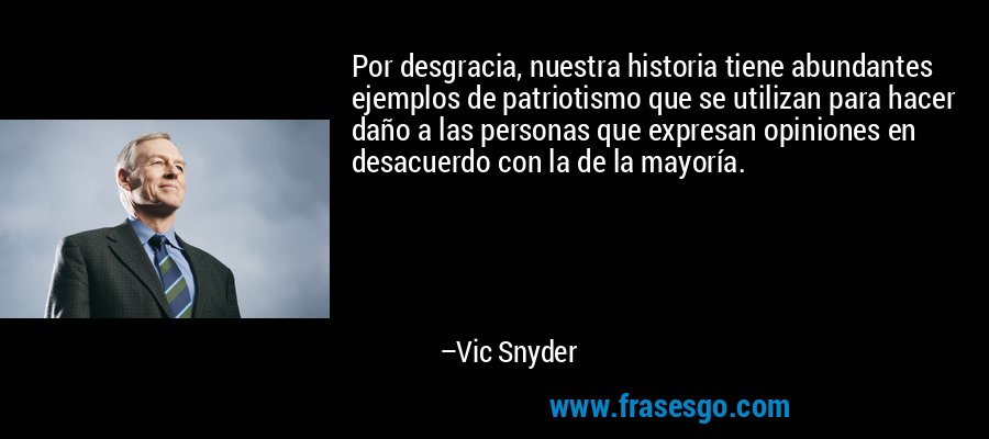 Por desgracia, nuestra historia tiene abundantes ejemplos de patriotismo que se utilizan para hacer daño a las personas que expresan opiniones en desacuerdo con la de la mayoría. – Vic Snyder