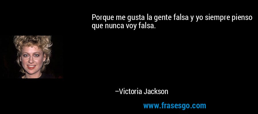 Porque me gusta la gente falsa y yo siempre pienso que nunca voy falsa. – Victoria Jackson