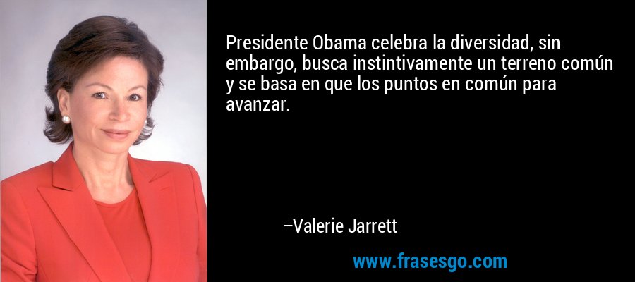 Presidente Obama celebra la diversidad, sin embargo, busca instintivamente un terreno común y se basa en que los puntos en común para avanzar. – Valerie Jarrett