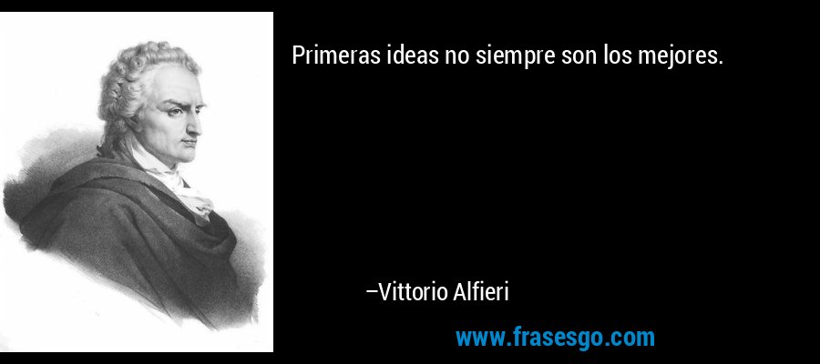 Primeras ideas no siempre son los mejores. – Vittorio Alfieri