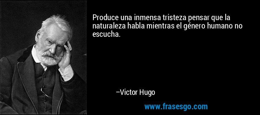 Produce una inmensa tristeza pensar que la naturaleza habla mientras el género humano no escucha. – Victor Hugo