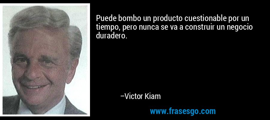 Puede bombo un producto cuestionable por un tiempo, pero nunca se va a construir un negocio duradero. – Victor Kiam
