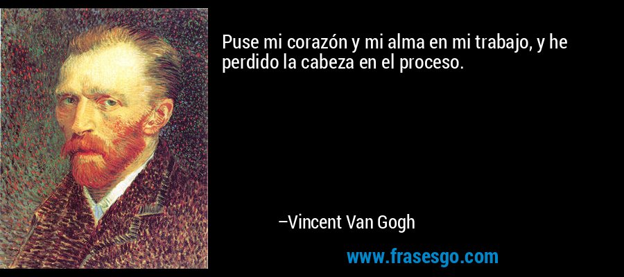 Puse mi corazón y mi alma en mi trabajo, y he perdido la cabeza en el proceso. – Vincent Van Gogh