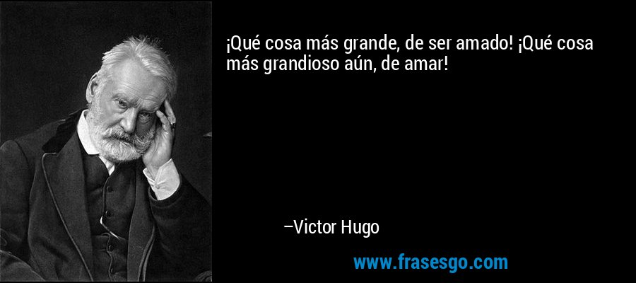 ¡Qué cosa más grande, de ser amado! ¡Qué cosa más grandioso aún, de amar! – Victor Hugo