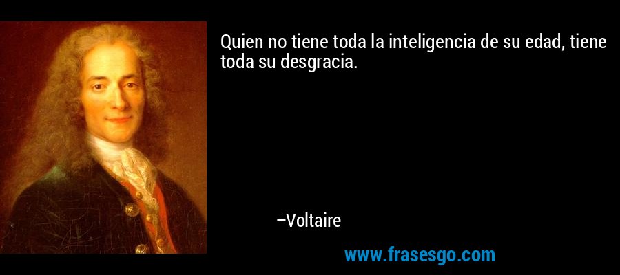 Quien no tiene toda la inteligencia de su edad, tiene toda su desgracia. – Voltaire