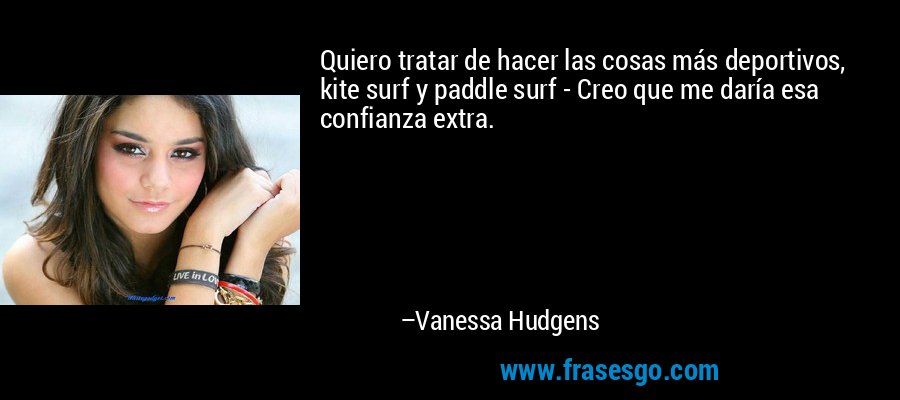 Quiero tratar de hacer las cosas más deportivos, kite surf y paddle surf - Creo que me daría esa confianza extra. – Vanessa Hudgens