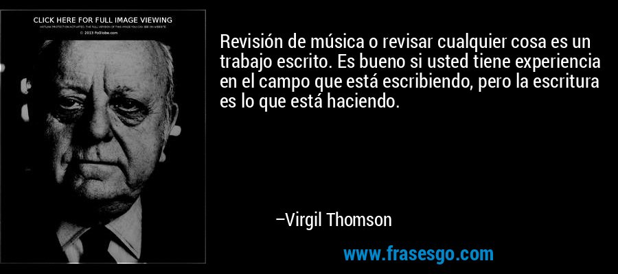 Revisión de música o revisar cualquier cosa es un trabajo escrito. Es bueno si usted tiene experiencia en el campo que está escribiendo, pero la escritura es lo que está haciendo. – Virgil Thomson