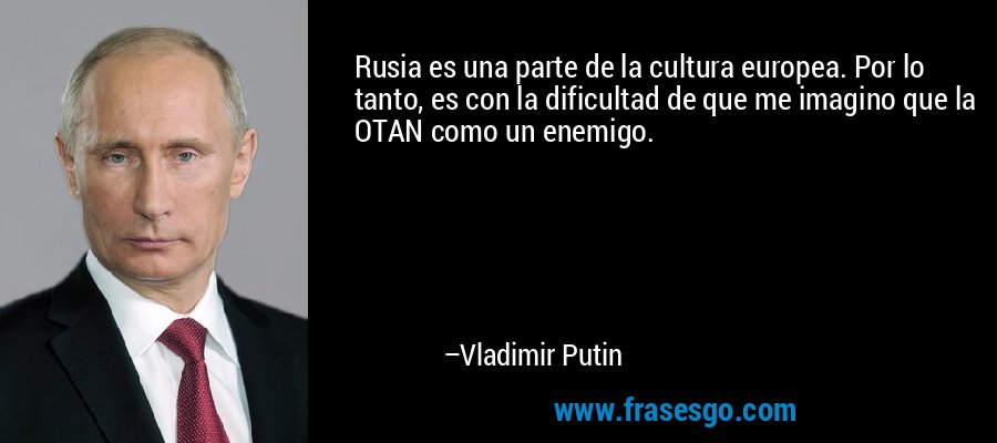 Rusia es una parte de la cultura europea. Por lo tanto, es con la dificultad de que me imagino que la OTAN como un enemigo. – Vladimir Putin
