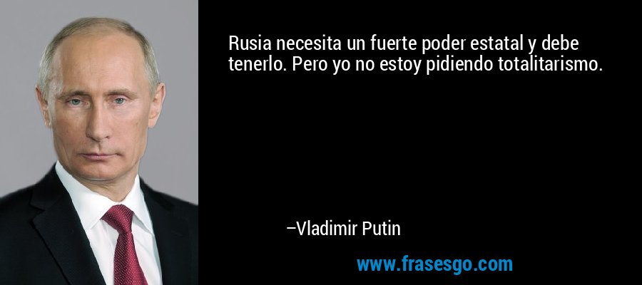 Rusia necesita un fuerte poder estatal y debe tenerlo. Pero yo no estoy pidiendo totalitarismo. – Vladimir Putin