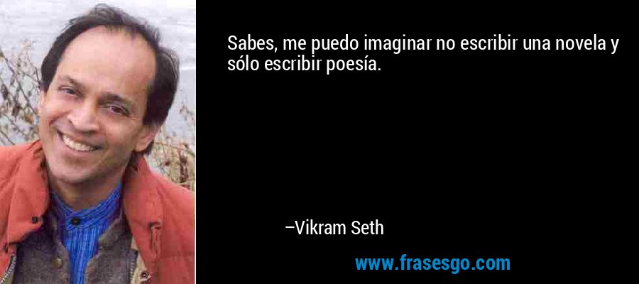 Sabes, me puedo imaginar no escribir una novela y sólo escribir poesía. – Vikram Seth