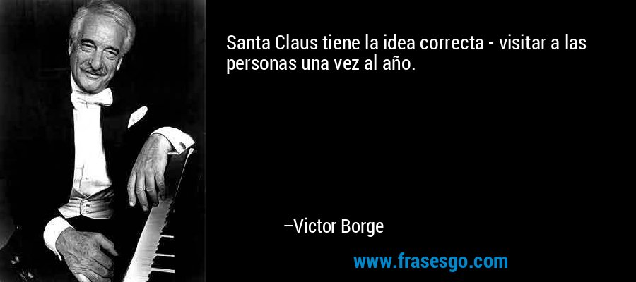Santa Claus tiene la idea correcta - visitar a las personas una vez al año. – Victor Borge