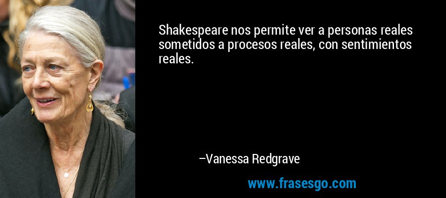 Shakespeare nos permite ver a personas reales sometidos a procesos reales, con sentimientos reales. – Vanessa Redgrave