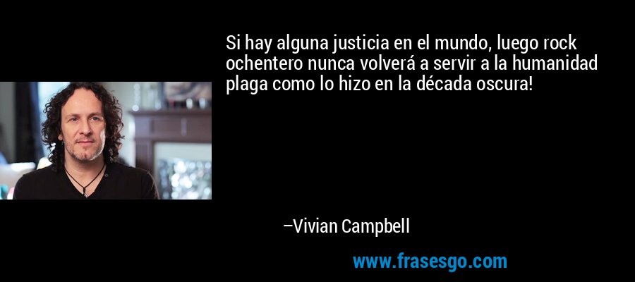 Si hay alguna justicia en el mundo, luego rock ochentero nunca volverá a servir a la humanidad plaga como lo hizo en la década oscura! – Vivian Campbell