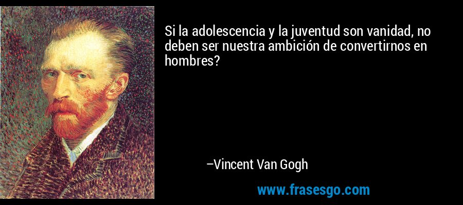 Si la adolescencia y la juventud son vanidad, no deben ser nuestra ambición de convertirnos en hombres? – Vincent Van Gogh