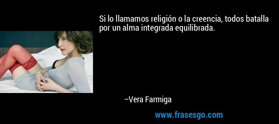Si lo llamamos religión o la creencia, todos batalla por un alma integrada equilibrada. – Vera Farmiga