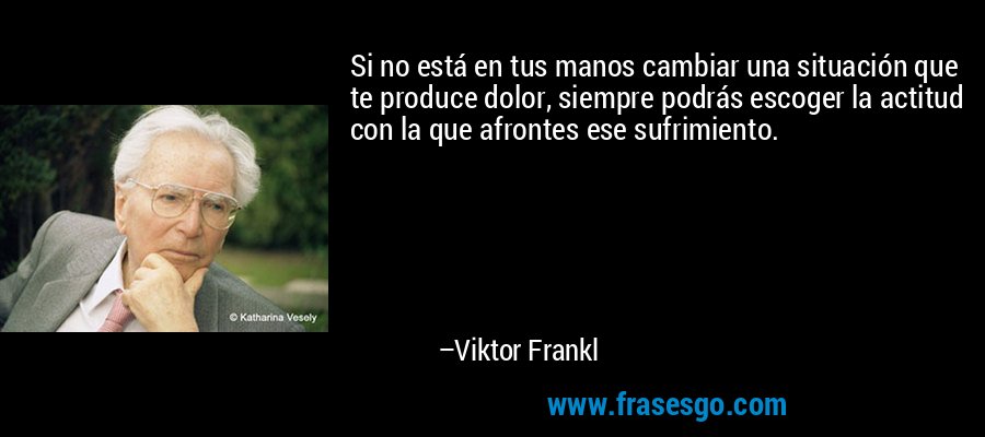 Si no está en tus manos cambiar una situación que te produce dolor, siempre podrás escoger la actitud con la que afrontes ese sufrimiento. – Viktor Frankl