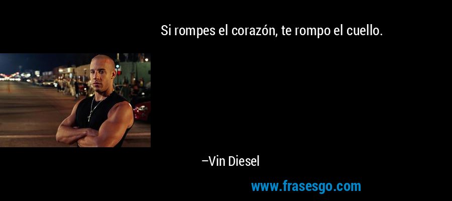 Si rompes el corazón, te rompo el cuello. – Vin Diesel