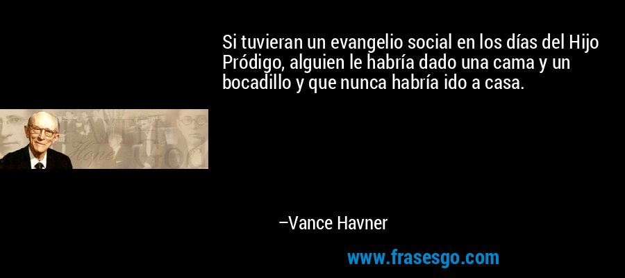Si tuvieran un evangelio social en los días del Hijo Pródigo, alguien le habría dado una cama y un bocadillo y que nunca habría ido a casa. – Vance Havner