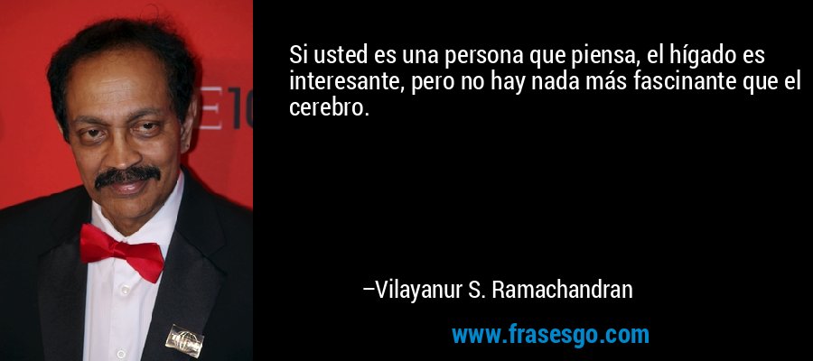 Si usted es una persona que piensa, el hígado es interesante, pero no hay nada más fascinante que el cerebro. – Vilayanur S. Ramachandran