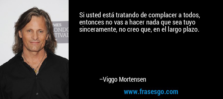 Si usted está tratando de complacer a todos, entonces no vas a hacer nada que sea tuyo sinceramente, no creo que, en el largo plazo. – Viggo Mortensen