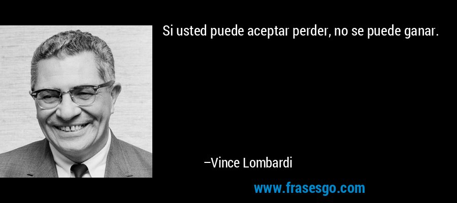 Si usted puede aceptar perder, no se puede ganar. – Vince Lombardi