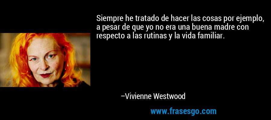 Siempre he tratado de hacer las cosas por ejemplo, a pesar de que yo no era una buena madre con respecto a las rutinas y la vida familiar. – Vivienne Westwood