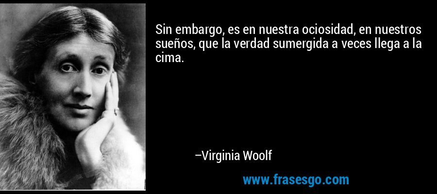 Sin embargo, es en nuestra ociosidad, en nuestros sueños, que la verdad sumergida a veces llega a la cima. – Virginia Woolf