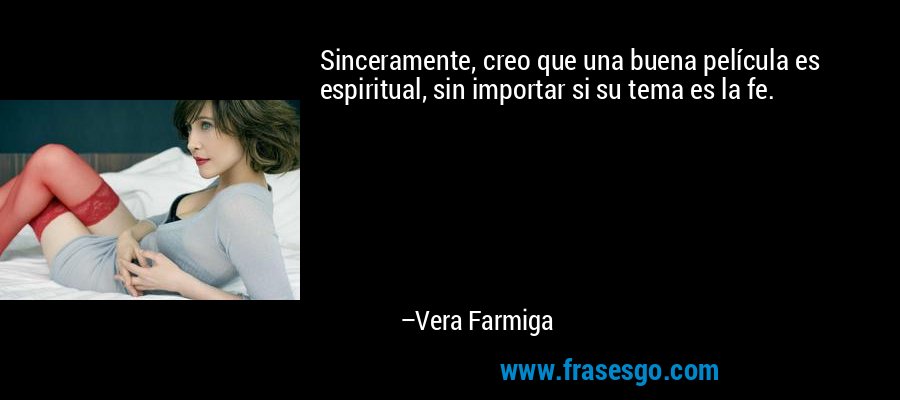 Sinceramente, creo que una buena película es espiritual, sin importar si su tema es la fe. – Vera Farmiga