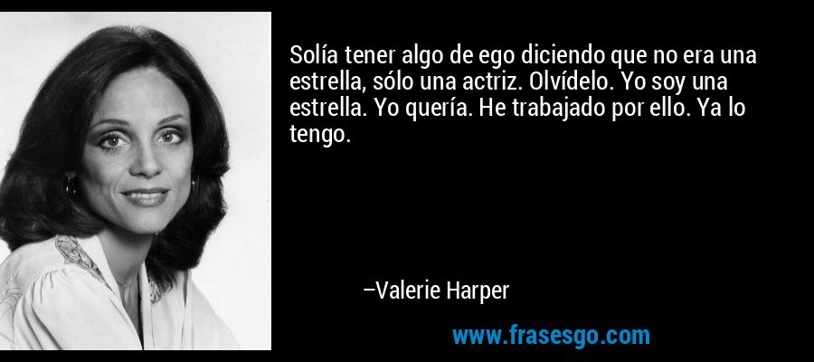 Solía ​​tener algo de ego diciendo que no era una estrella, sólo una actriz. Olvídelo. Yo soy una estrella. Yo quería. He trabajado por ello. Ya lo tengo. – Valerie Harper