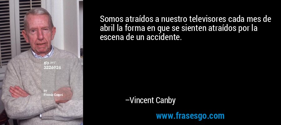 Somos atraídos a nuestro televisores cada mes de abril la forma en que se sienten atraídos por la escena de un accidente. – Vincent Canby