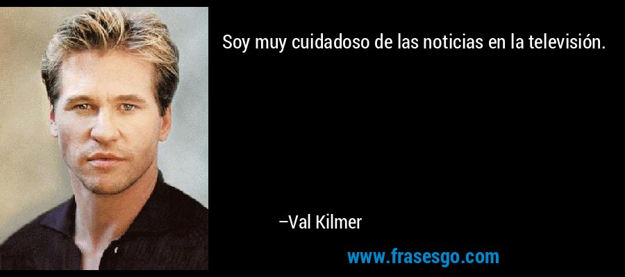 Soy muy cuidadoso de las noticias en la televisión. – Val Kilmer