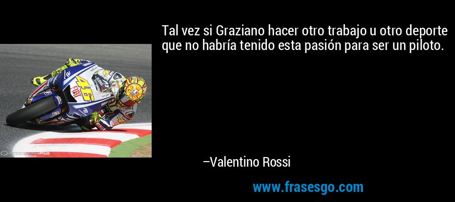 Tal vez si Graziano hacer otro trabajo u otro deporte que no habría tenido esta pasión para ser un piloto. – Valentino Rossi