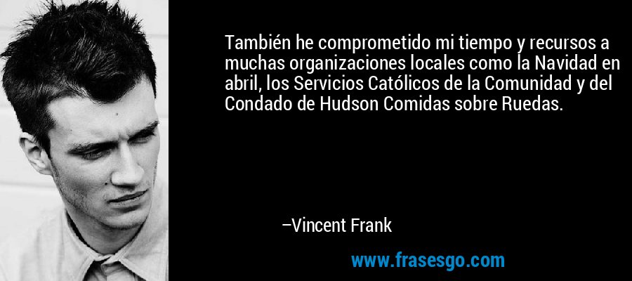 También he comprometido mi tiempo y recursos a muchas organizaciones locales como la Navidad en abril, los Servicios Católicos de la Comunidad y del Condado de Hudson Comidas sobre Ruedas. – Vincent Frank