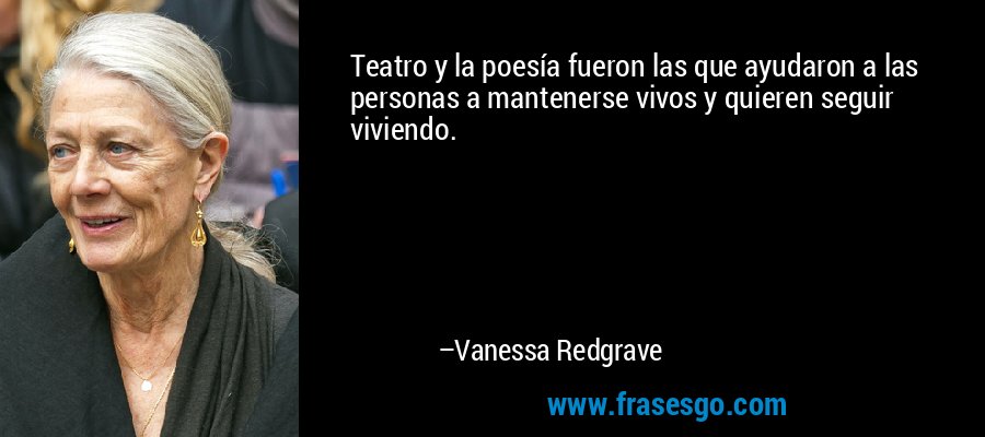 Teatro y la poesía fueron las que ayudaron a las personas a mantenerse vivos y quieren seguir viviendo. – Vanessa Redgrave