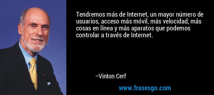 Tendremos más de Internet, un mayor número de usuarios, acceso más móvil, más velocidad, más cosas en línea y más aparatos que podemos controlar a través de Internet. – Vinton Cerf
