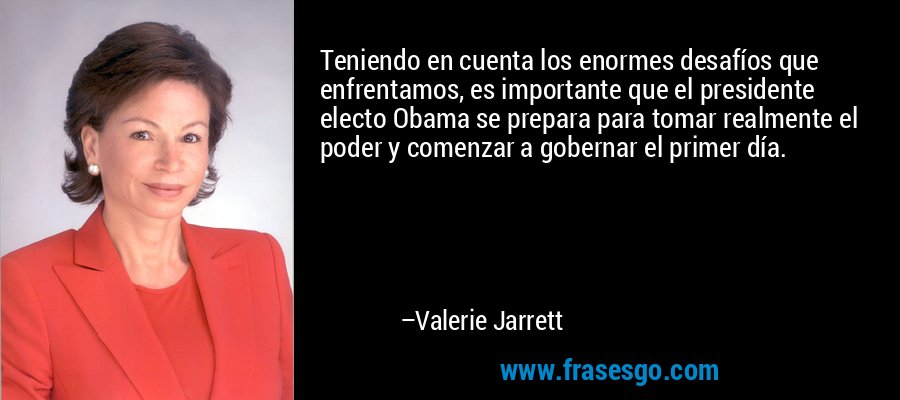 Teniendo en cuenta los enormes desafíos que enfrentamos, es importante que el presidente electo Obama se prepara para tomar realmente el poder y comenzar a gobernar el primer día. – Valerie Jarrett