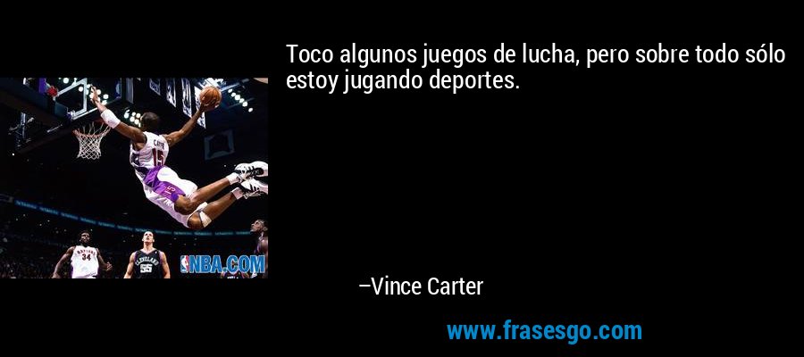 Toco algunos juegos de lucha, pero sobre todo sólo estoy jugando deportes. – Vince Carter