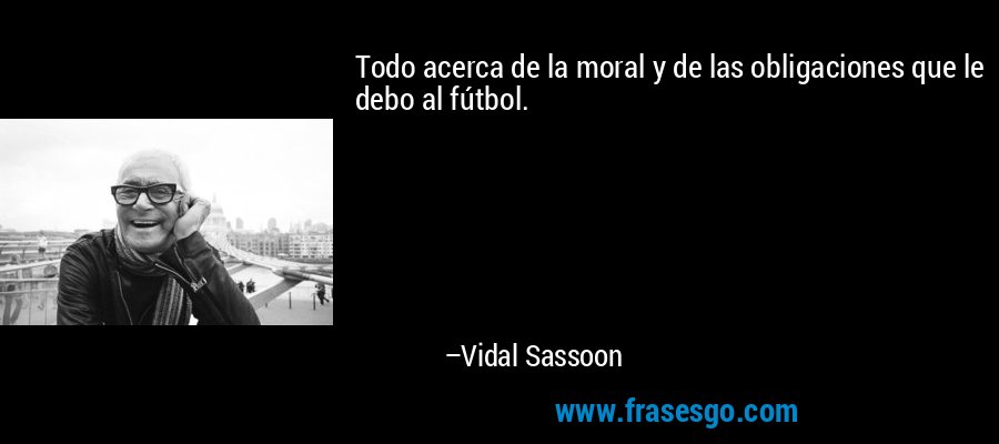 Todo acerca de la moral y de las obligaciones que le debo al fútbol. – Vidal Sassoon