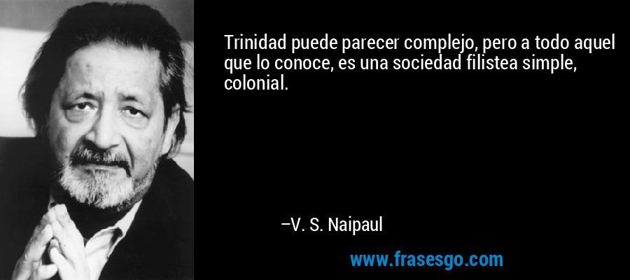 Trinidad puede parecer complejo, pero a todo aquel que lo conoce, es una sociedad filistea simple, colonial. – V. S. Naipaul