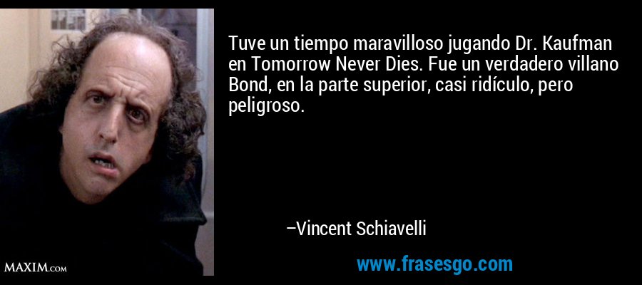 Tuve un tiempo maravilloso jugando Dr. Kaufman en Tomorrow Never Dies. Fue un verdadero villano Bond, en la parte superior, casi ridículo, pero peligroso. – Vincent Schiavelli